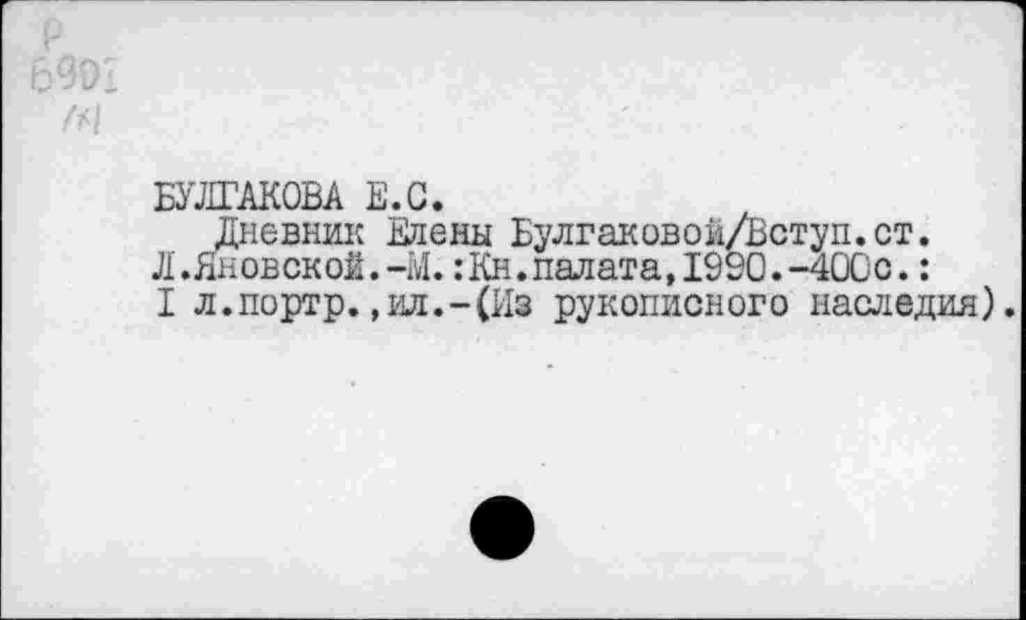 ﻿БУЛГАКОВА В.С.
Дневник Елены Булгаковой/Вступ.ст.
Л.Яновской.-М.:Кн.палата,1990.-400с.:
I л.портр.,ил.-(Из рукописного наследия).